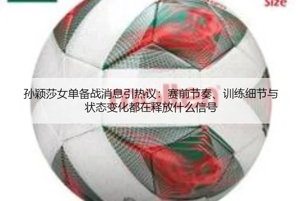 孙颖莎女单备战消息引热议：赛前节奏、训练细节与状态变化都在释放什么信号