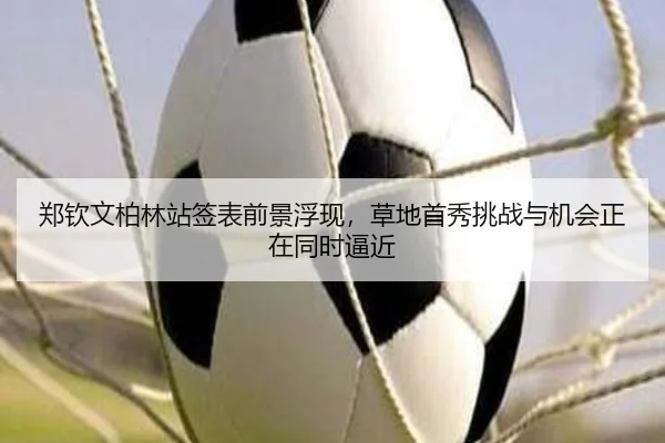 郑钦文柏林站签表前景浮现，草地首秀挑战与机会正在同时逼近